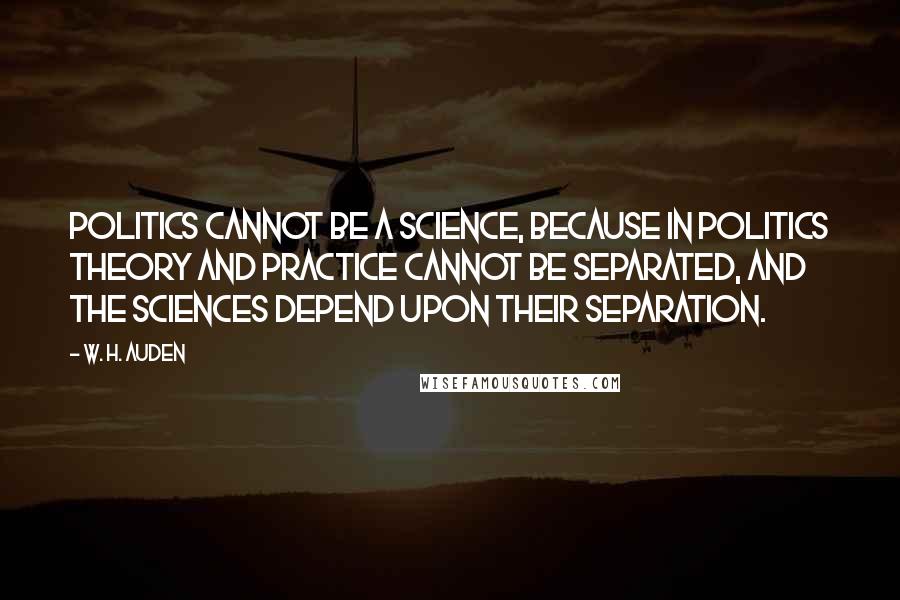 W. H. Auden quotes: Politics cannot be a science, because in politics theory and practice cannot be separated, and the sciences depend upon their separation.