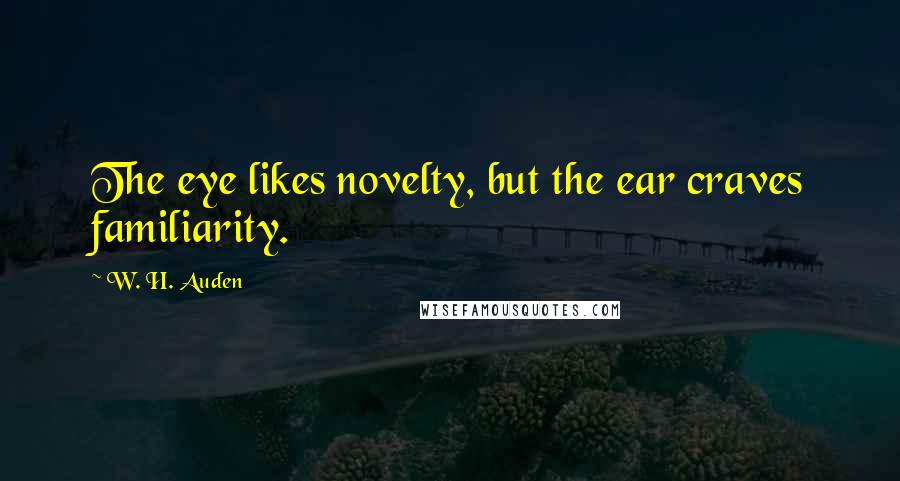 W. H. Auden quotes: The eye likes novelty, but the ear craves familiarity.