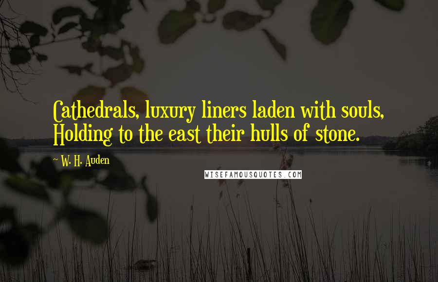 W. H. Auden quotes: Cathedrals, luxury liners laden with souls, Holding to the east their hulls of stone.