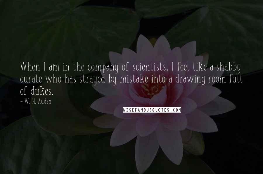 W. H. Auden quotes: When I am in the company of scientists, I feel like a shabby curate who has strayed by mistake into a drawing room full of dukes.