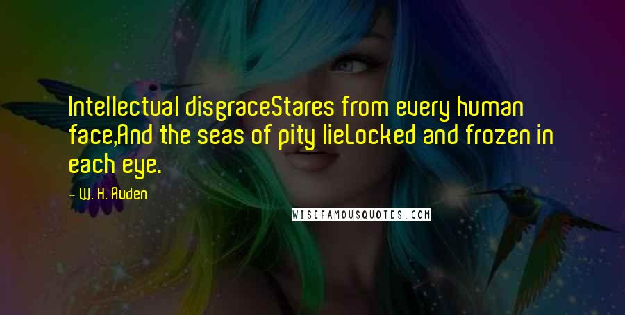 W. H. Auden quotes: Intellectual disgraceStares from every human face,And the seas of pity lieLocked and frozen in each eye.