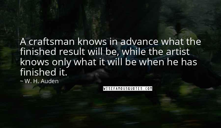 W. H. Auden quotes: A craftsman knows in advance what the finished result will be, while the artist knows only what it will be when he has finished it.