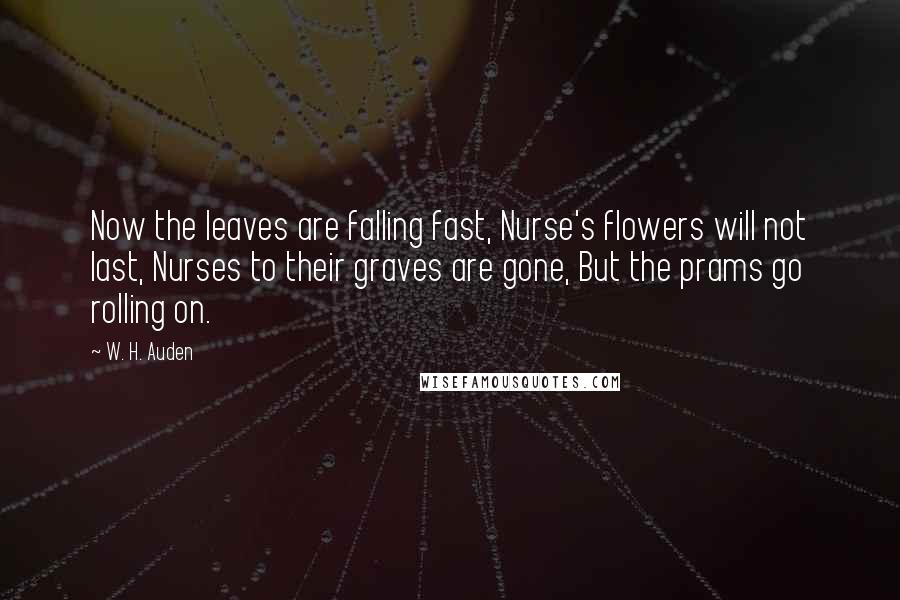 W. H. Auden quotes: Now the leaves are falling fast, Nurse's flowers will not last, Nurses to their graves are gone, But the prams go rolling on.