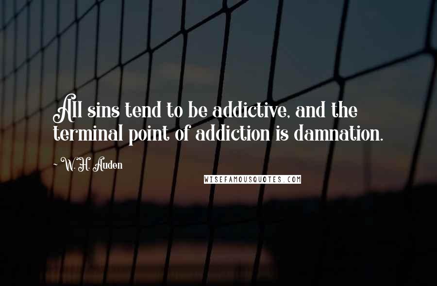 W. H. Auden quotes: All sins tend to be addictive, and the terminal point of addiction is damnation.