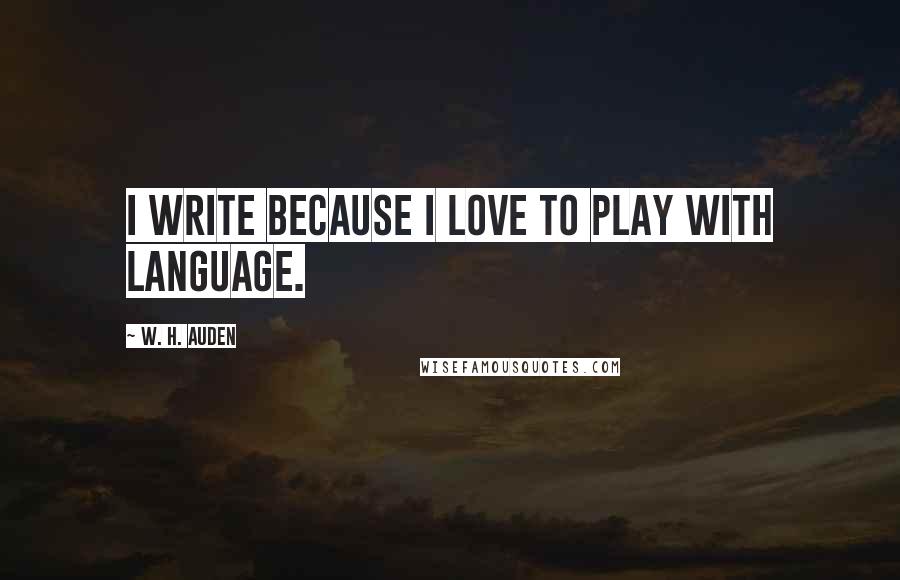 W. H. Auden quotes: I write because I love to play with language.