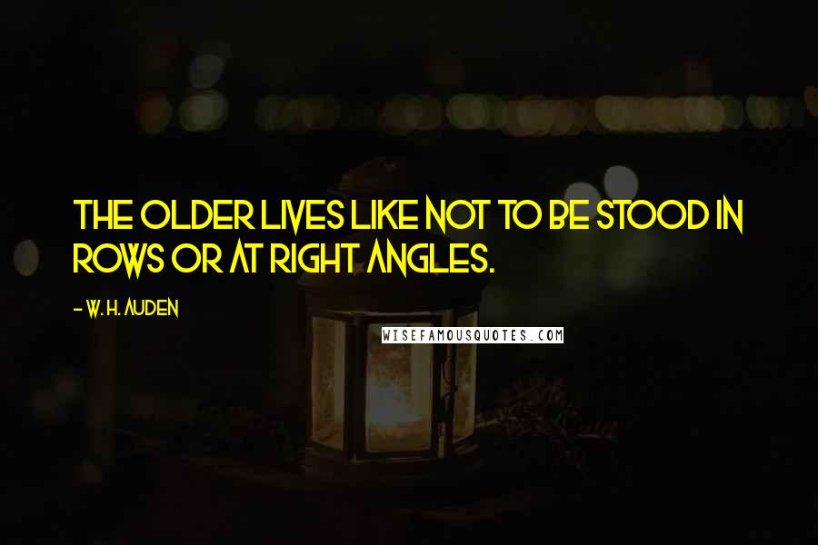 W. H. Auden quotes: The older lives like not to be stood in rows or at right angles.