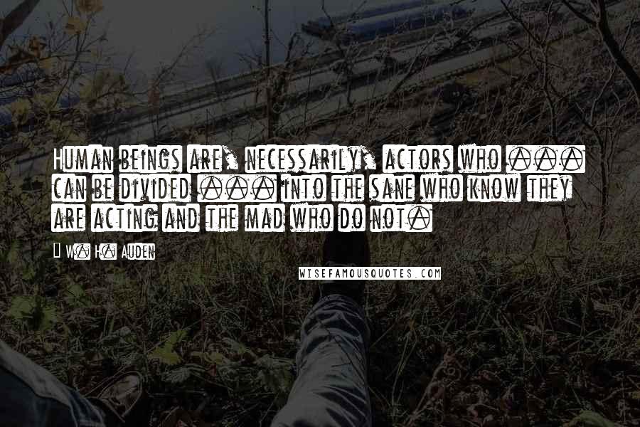 W. H. Auden quotes: Human beings are, necessarily, actors who ... can be divided ... into the sane who know they are acting and the mad who do not.