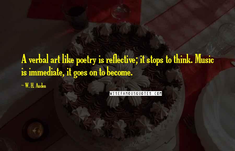 W. H. Auden quotes: A verbal art like poetry is reflective; it stops to think. Music is immediate, it goes on to become.