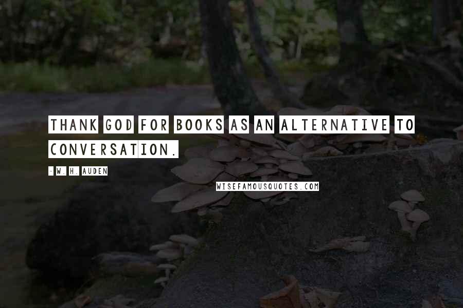 W. H. Auden quotes: Thank God for books as an alternative to conversation.