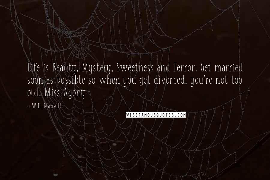 W.H. Manville quotes: Life is Beauty, Mystery, Sweetness and Terror. Get married soon as possible so when you get divorced, you're not too old. Miss Agony W.H. Manville quotes: Life is Beauty, Mystery, Sweetness and Terror. Get married soon as possible so when you get divorced, you're not too old. Miss Agony