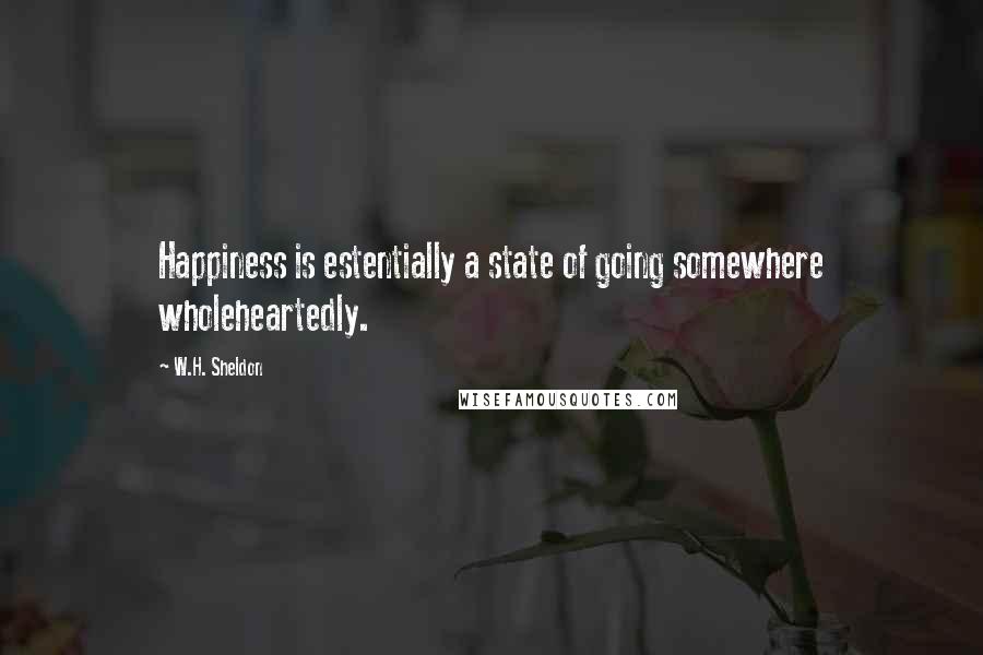 W.H. Sheldon quotes: Happiness is estentially a state of going somewhere wholeheartedly.