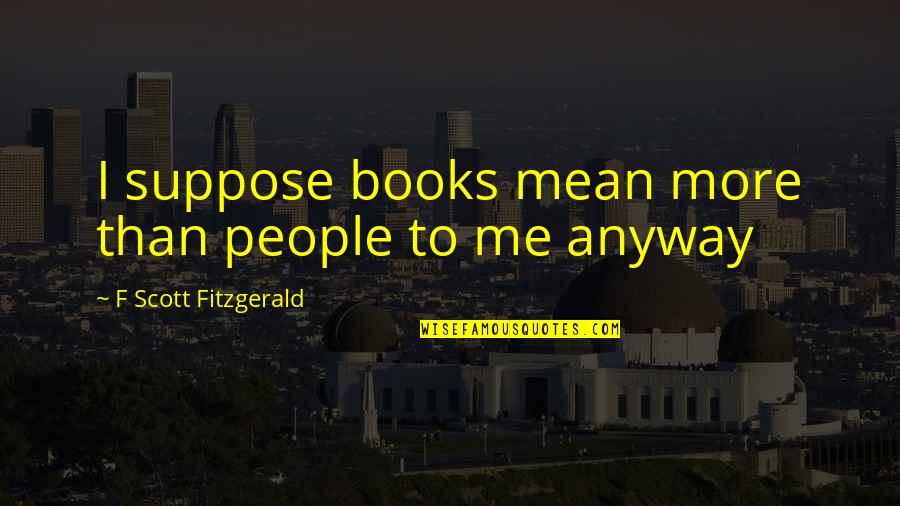 W Hrend Dativ Quotes By F Scott Fitzgerald: I suppose books mean more than people to