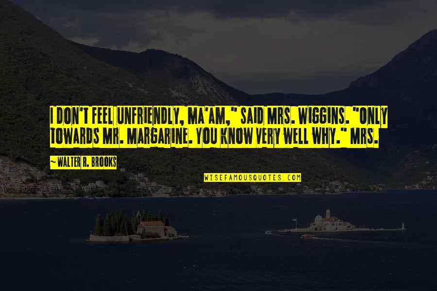 W.i.t.c.h Irma Quotes By Walter R. Brooks: I don't feel unfriendly, ma'am," said Mrs. Wiggins.