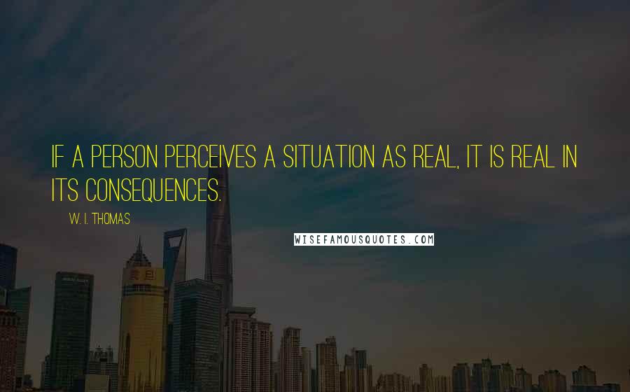 W. I. Thomas quotes: If a person perceives a situation as real, it is real in its consequences.