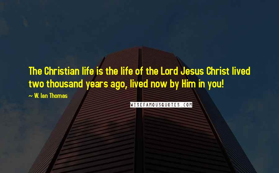 W. Ian Thomas quotes: The Christian life is the life of the Lord Jesus Christ lived two thousand years ago, lived now by Him in you! W. Ian Thomas quotes: The Christian life is the life of the Lord Jesus Christ lived two thousand years ago, lived now by Him in you!