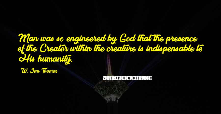 W. Ian Thomas quotes: Man was so engineered by God that the presence of the Creator within the creature is indispensable to His humanity.