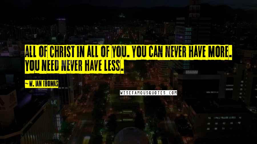 W. Ian Thomas quotes: All of Christ in all of you. You can never have more. You need never have less.