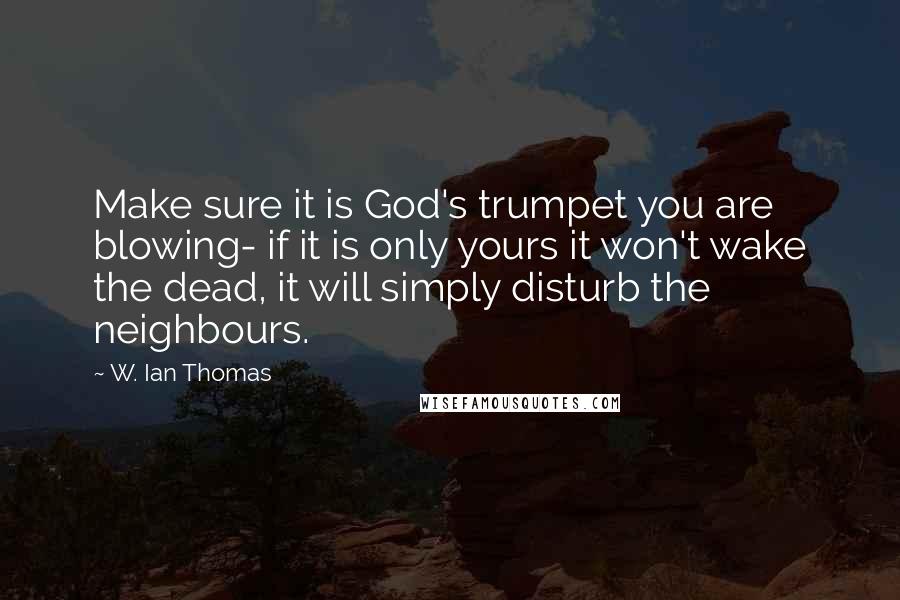 W. Ian Thomas quotes: Make sure it is God's trumpet you are blowing- if it is only yours it won't wake the dead, it will simply disturb the neighbours.