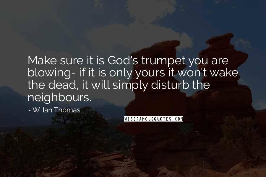 W. Ian Thomas quotes: Make sure it is God's trumpet you are blowing- if it is only yours it won't wake the dead, it will simply disturb the neighbours. W. Ian Thomas quotes: Make sure it is God's trumpet you are blowing- if it is only yours it won't wake the dead, it will simply disturb the neighbours.