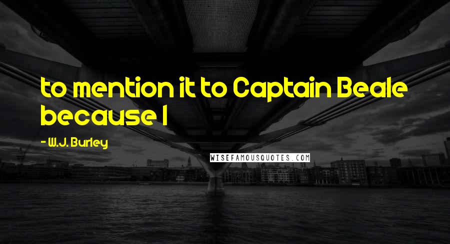 W.J. Burley quotes: to mention it to Captain Beale because I