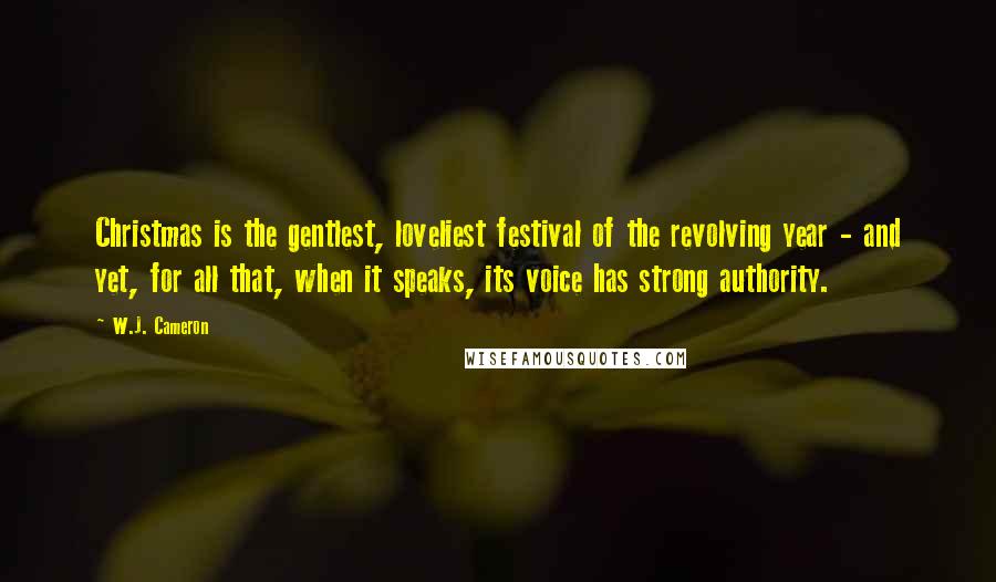 W.J. Cameron quotes: Christmas is the gentlest, loveliest festival of the revolving year - and yet, for all that, when it speaks, its voice has strong authority. W.J. Cameron quotes: Christmas is the gentlest, loveliest festival of the revolving year - and yet, for all that, when it speaks, its voice has strong authority.