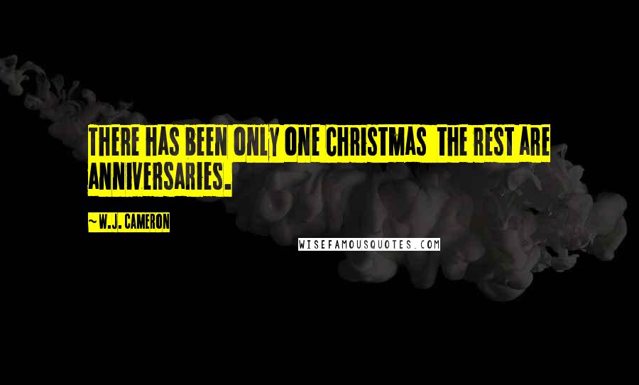 W.J. Cameron quotes: There has been only one Christmas the rest are anniversaries.