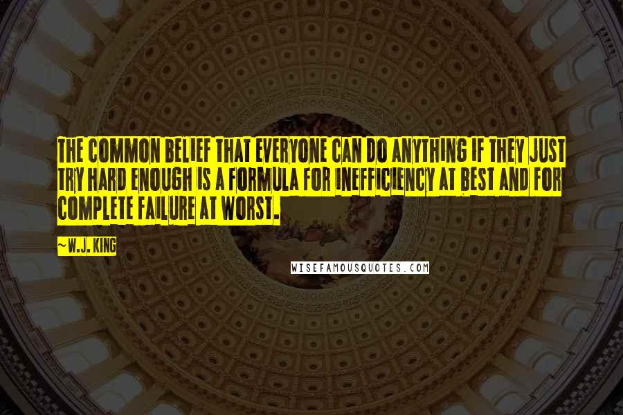 W.J. King quotes: The common belief that everyone can do anything if they just try hard enough is a formula for inefficiency at best and for complete failure at worst.