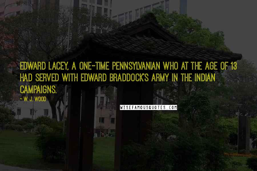 W. J. Wood quotes: Edward Lacey, a one-time Pennsylvanian who at the age of 13 had served with Edward Braddock's army in the Indian campaigns.