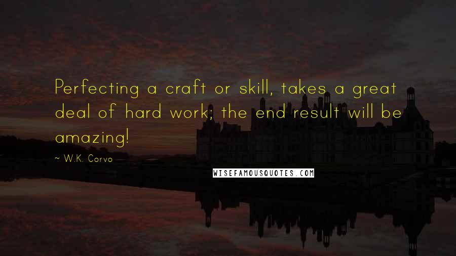 W.K. Corvo quotes: Perfecting a craft or skill, takes a great deal of hard work; the end result will be amazing!