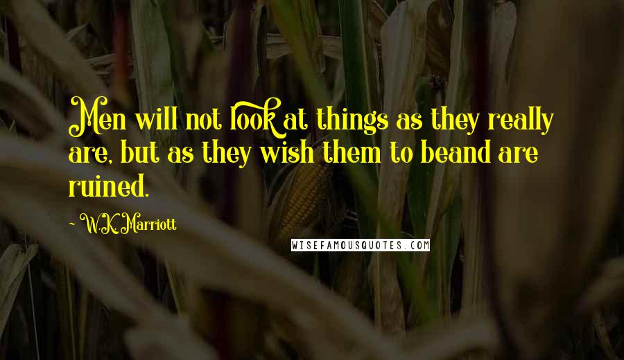 W.K. Marriott quotes: Men will not look at things as they really are, but as they wish them to beand are ruined.