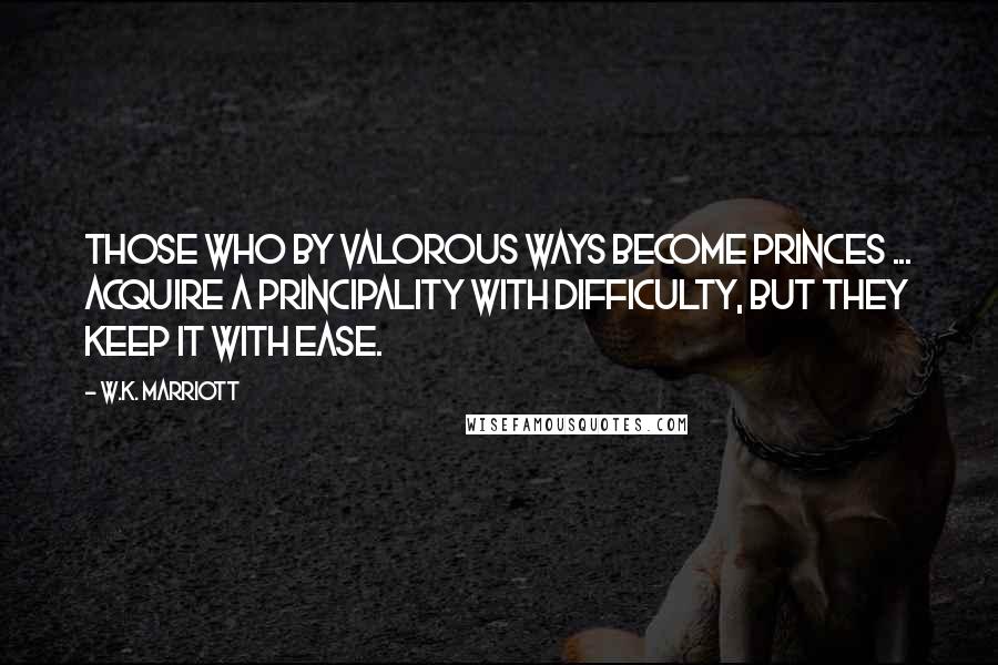 W.K. Marriott quotes: Those who by valorous ways become princes ... acquire a principality with difficulty, but they keep it with ease.