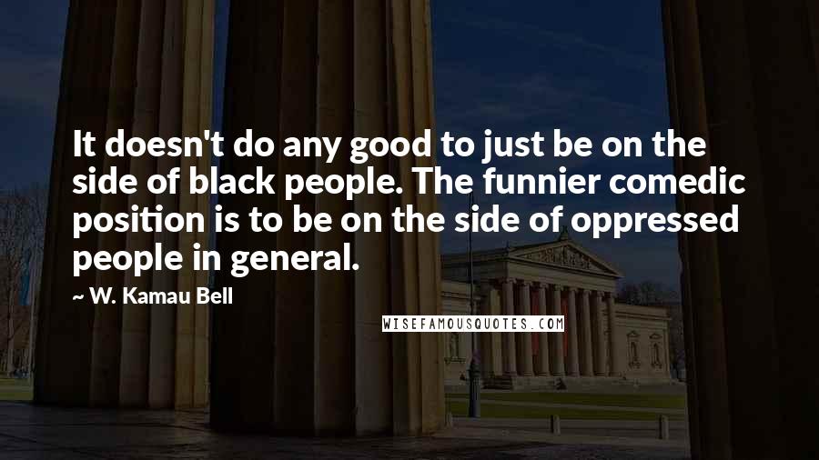 W. Kamau Bell quotes: It doesn't do any good to just be on the side of black people. The funnier comedic position is to be on the side of oppressed people in general. W. Kamau Bell quotes: It doesn't do any good to just be on the side of black people. The funnier comedic position is to be on the side of oppressed people in general.