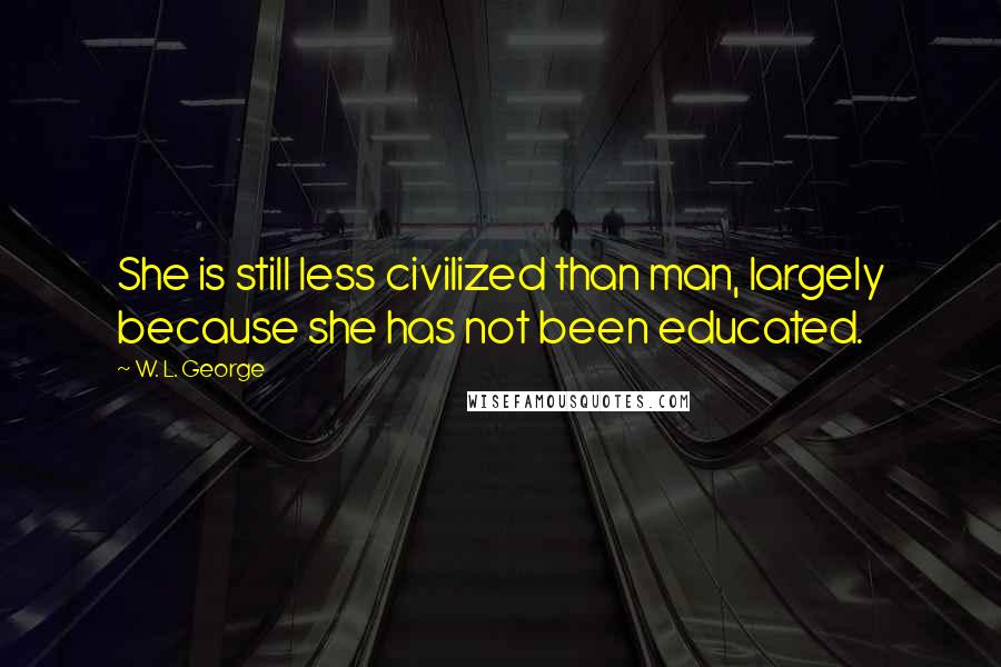 W. L. George quotes: She is still less civilized than man, largely because she has not been educated.