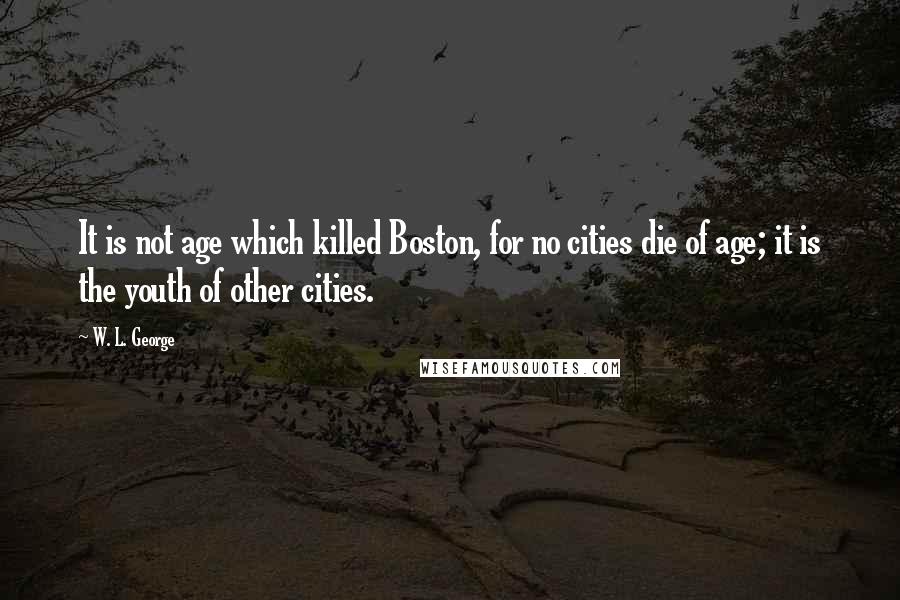 W. L. George quotes: It is not age which killed Boston, for no cities die of age; it is the youth of other cities.