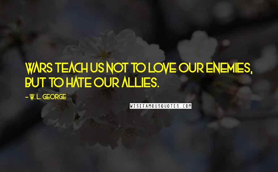 W. L. George quotes: Wars teach us not to love our enemies, but to hate our allies.