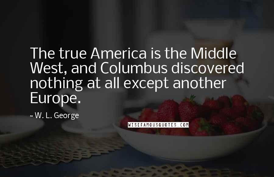 W. L. George quotes: The true America is the Middle West, and Columbus discovered nothing at all except another Europe.