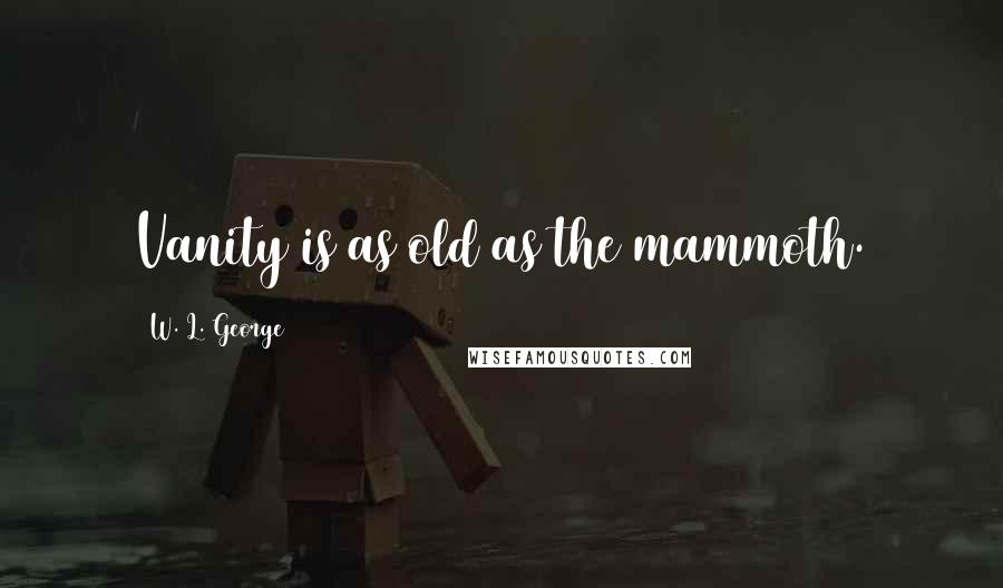W. L. George quotes: Vanity is as old as the mammoth.