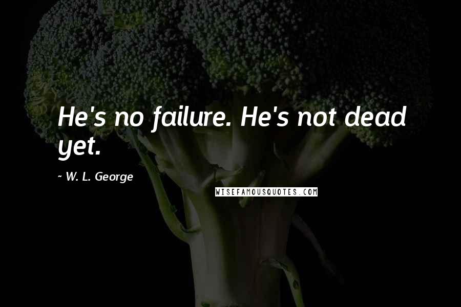 W. L. George quotes: He's no failure. He's not dead yet.