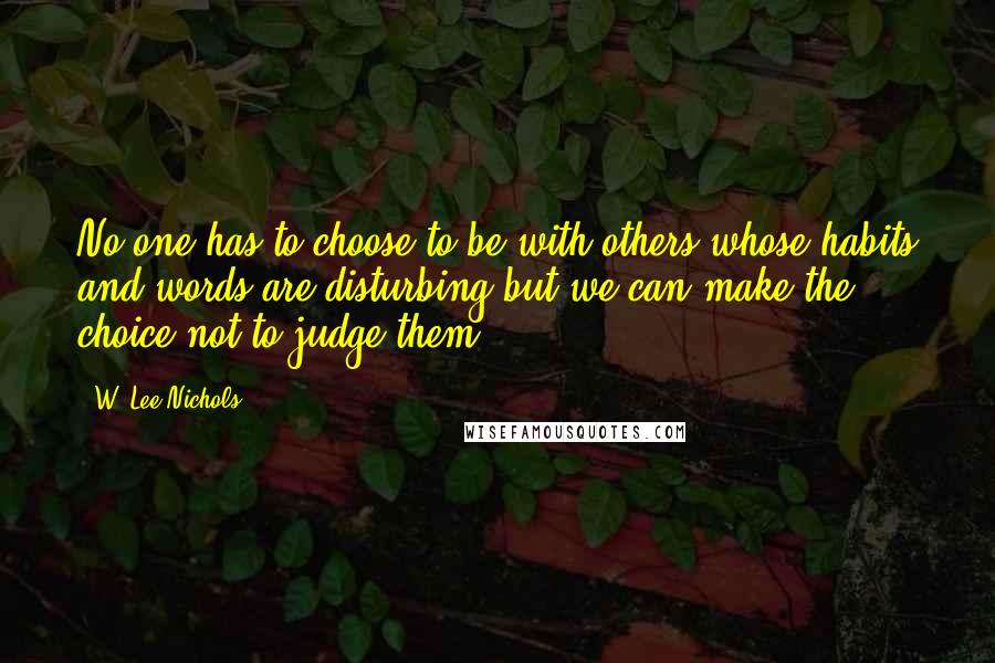 W. Lee Nichols quotes: No one has to choose to be with others whose habits and words are disturbing but we can make the choice not to judge them.