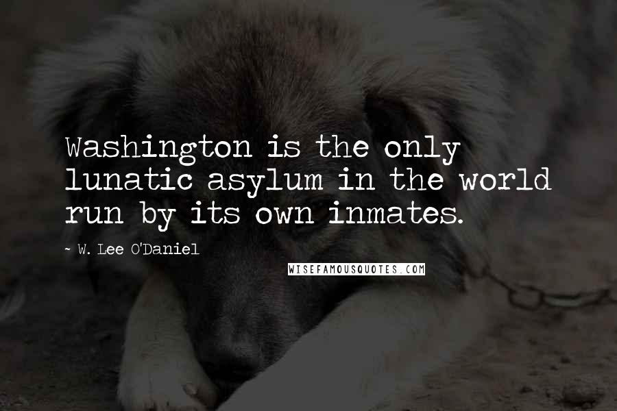 W. Lee O'Daniel quotes: Washington is the only lunatic asylum in the world run by its own inmates.