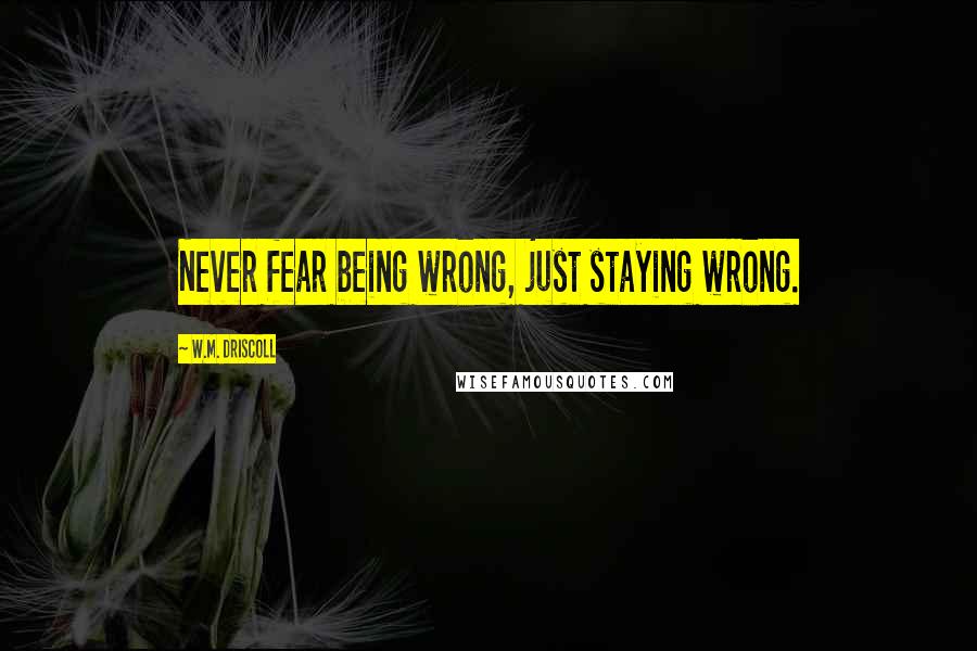 W.M. Driscoll quotes: Never fear being wrong, just staying wrong.