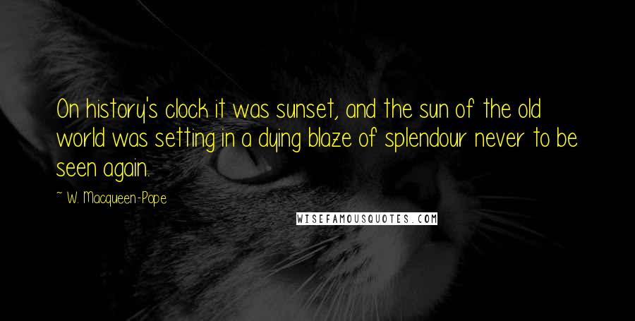 W. Macqueen-Pope quotes: On history's clock it was sunset, and the sun of the old world was setting in a dying blaze of splendour never to be seen again.