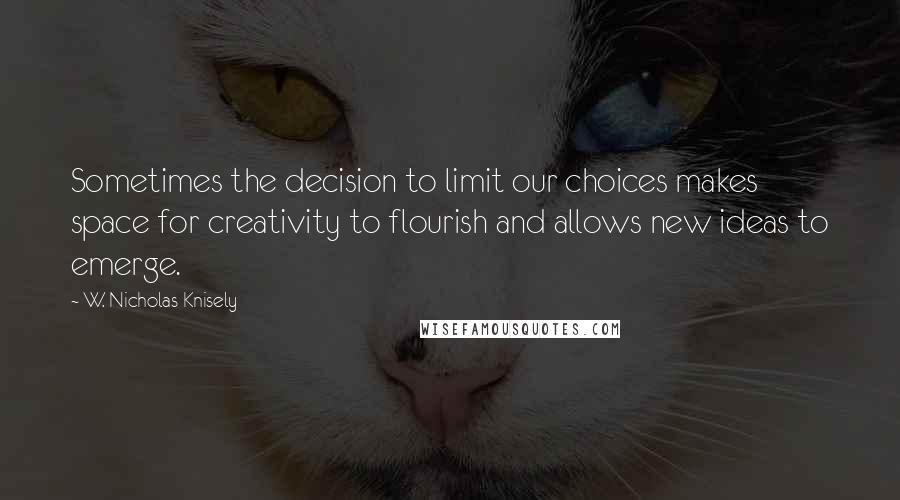 W. Nicholas Knisely quotes: Sometimes the decision to limit our choices makes space for creativity to flourish and allows new ideas to emerge.