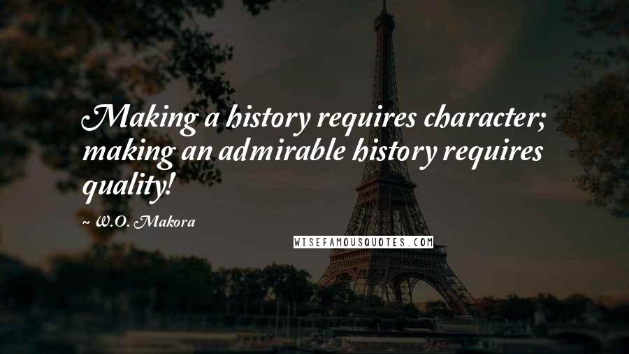 W.O. Makora quotes: Making a history requires character; making an admirable history requires quality!