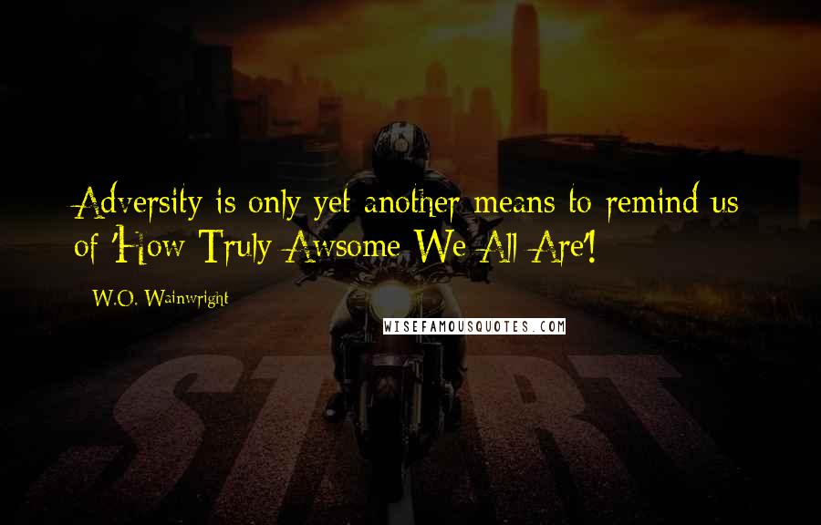 W.O. Wainwright quotes: Adversity is only yet another means to remind us of 'How Truly Awsome We All Are'!