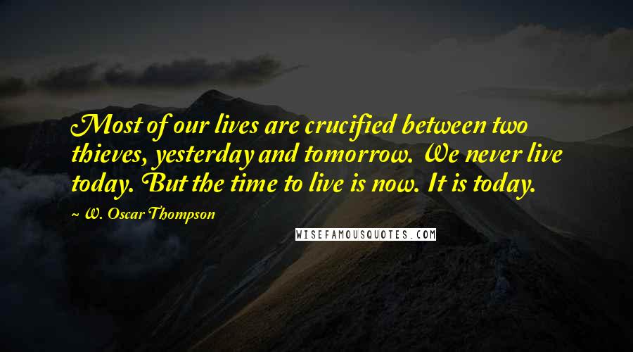 W. Oscar Thompson quotes: Most of our lives are crucified between two thieves, yesterday and tomorrow. We never live today. But the time to live is now. It is today.