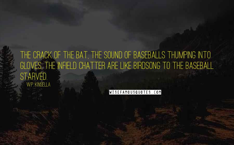 W.P. Kinsella quotes: The crack of the bat, the sound of baseballs thumping into gloves, the infield chatter are like birdsong to the baseball starved.