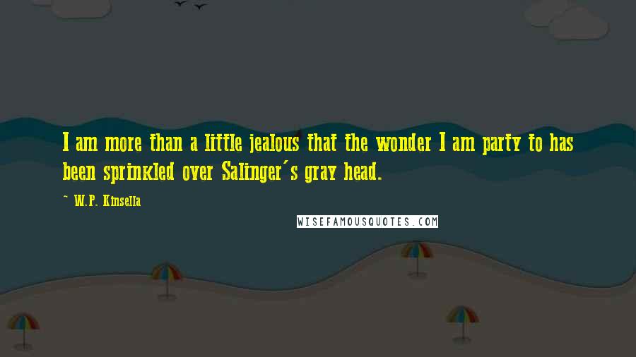 W.P. Kinsella quotes: I am more than a little jealous that the wonder I am party to has been sprinkled over Salinger's gray head.