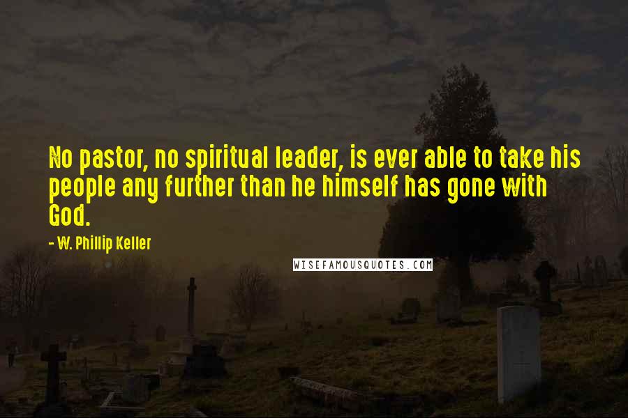 W. Phillip Keller quotes: No pastor, no spiritual leader, is ever able to take his people any further than he himself has gone with God.
