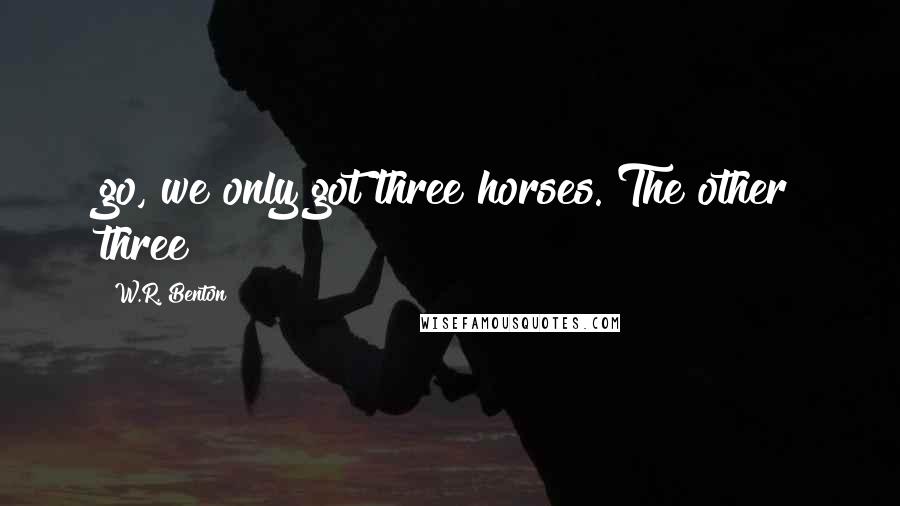 W.R. Benton quotes: go, we only got three horses. The other three